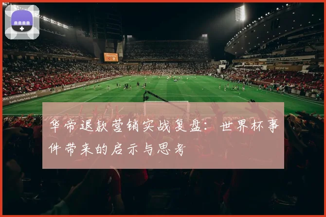华帝退款营销实战复盘：世界杯事件带来的启示与思考