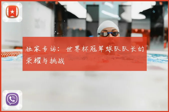 独家专访：世界杯冠军球队队长的荣耀与挑战