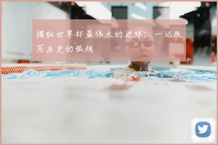 揭秘世界杯最伟大的进球：一记改写历史的弧线