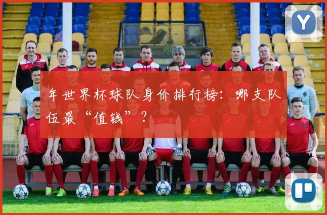 年世界杯球队身价排行榜：哪支队伍最“值钱”？