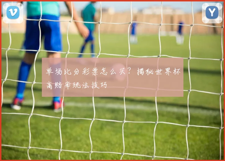 单场比分彩票怎么买？揭秘世界杯高赔率玩法技巧