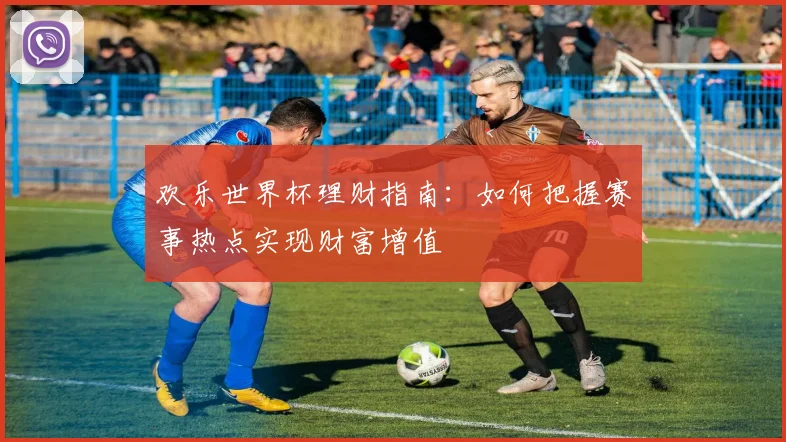 欢乐世界杯理财指南：如何把握赛事热点实现财富增值