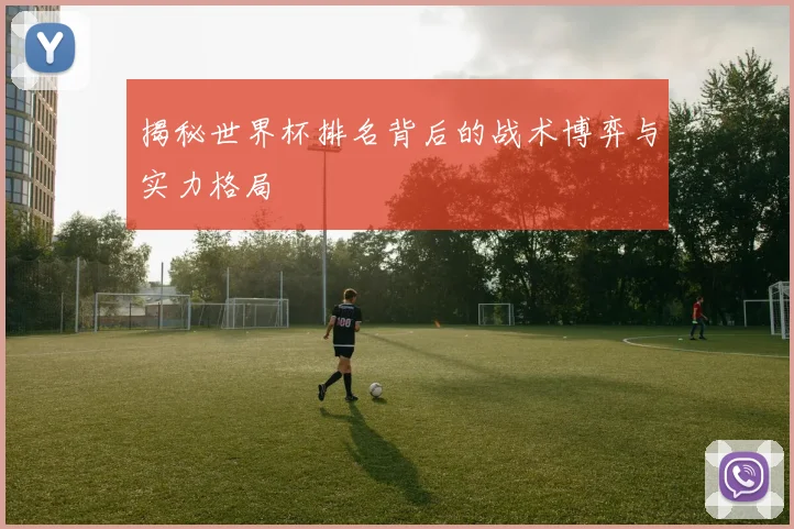 揭秘世界杯排名背后的战术博弈与实力格局