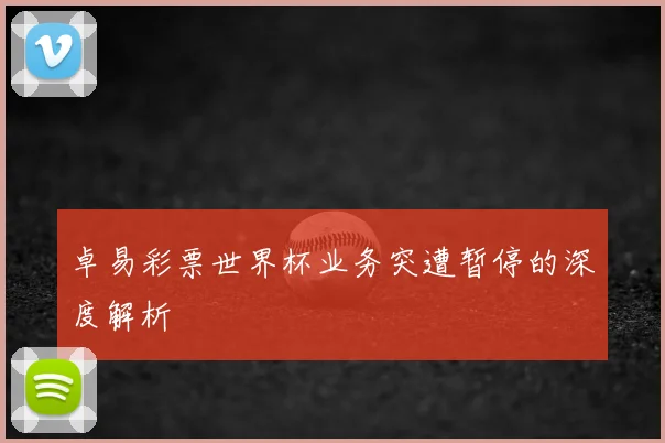 卓易彩票世界杯业务突遭暂停的深度解析