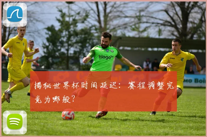揭秘世界杯时间延迟：赛程调整究竟为哪般？