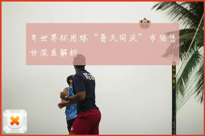 年世界杯用球“普天同庆”市场售价深度解析