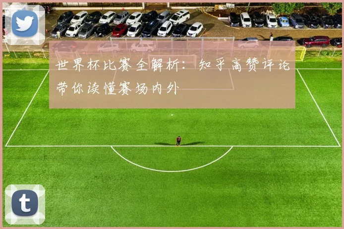 世界杯比赛全解析:知乎高赞评论带你读懂赛场内外