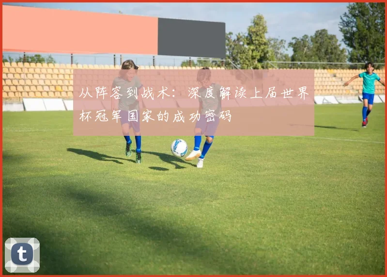 从阵容到战术：深度解读上届世界杯冠军国家的成功密码