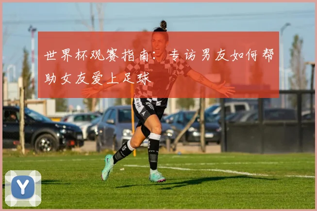 世界杯观赛指南：专访男友如何帮助女友爱上足球