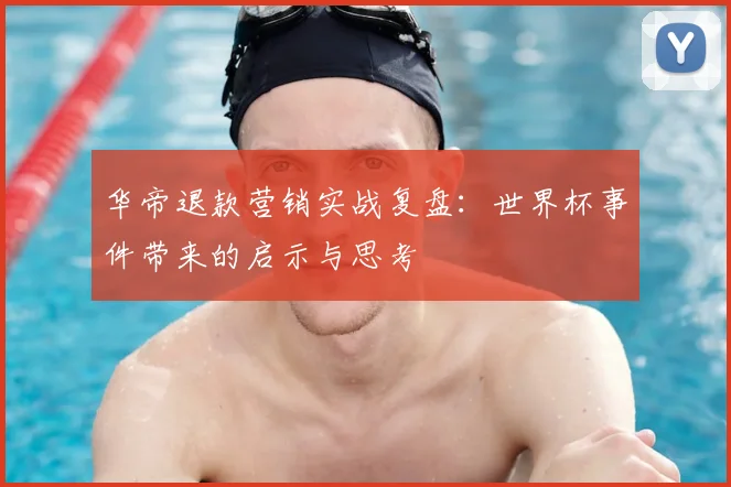 华帝退款营销实战复盘：世界杯事件带来的启示与思考