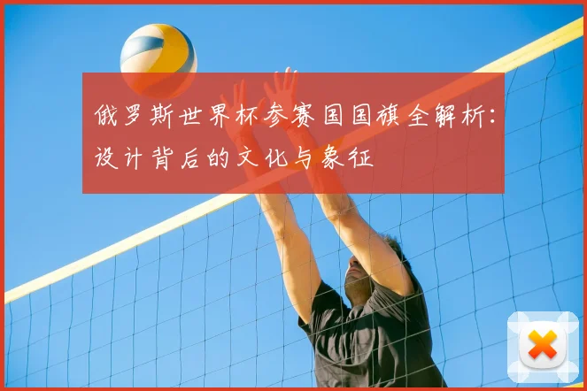 俄罗斯世界杯参赛国国旗全解析:设计背后的文化与象征