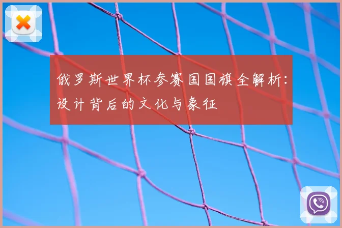 俄罗斯世界杯参赛国国旗全解析:设计背后的文化与象征