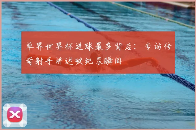 单界世界杯进球最多背后：专访传奇射手讲述破纪录瞬间