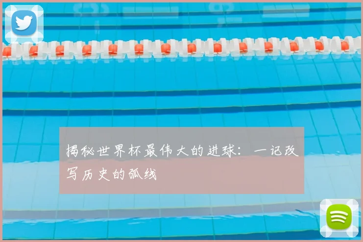 揭秘世界杯最伟大的进球：一记改写历史的弧线