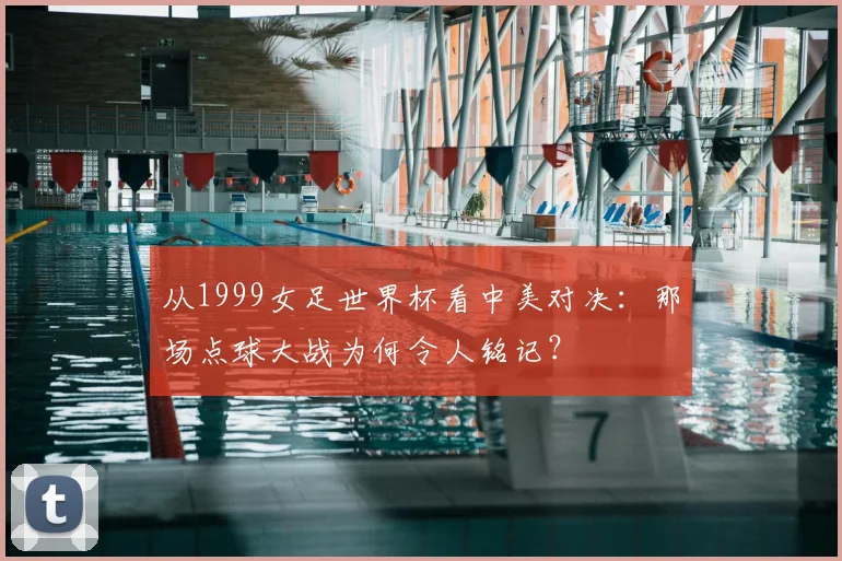 从1999女足世界杯看中美对决：那场点球大战为何令人铭记？