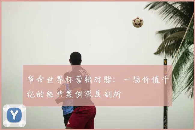 华帝世界杯营销对赌：一场价值千亿的经典案例深度剖析