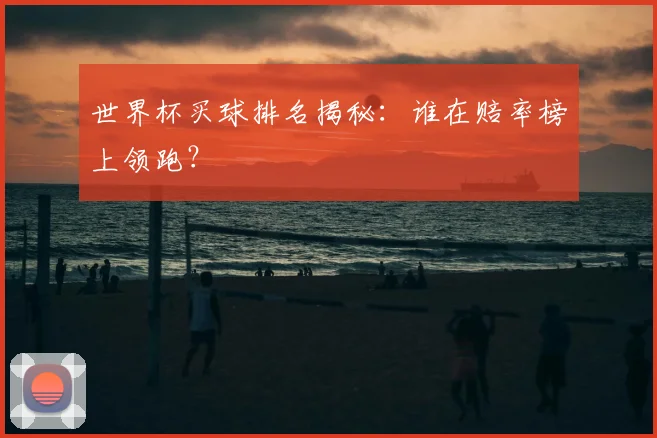 世界杯买球排名揭秘：谁在赔率榜上领跑？