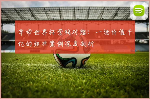 华帝世界杯营销对赌：一场价值千亿的经典案例深度剖析