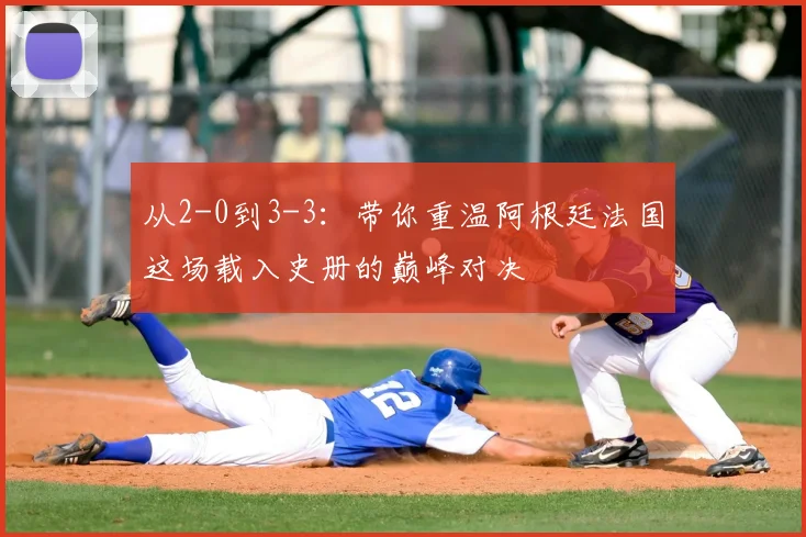 从2-0到3-3：带你重温阿根廷法国这场载入史册的巅峰对决