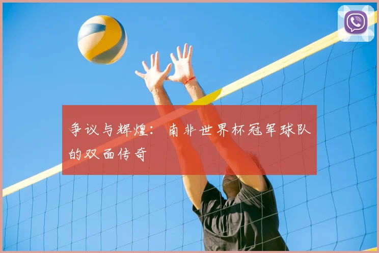 争议与辉煌:南非世界杯冠军球队的双面传奇