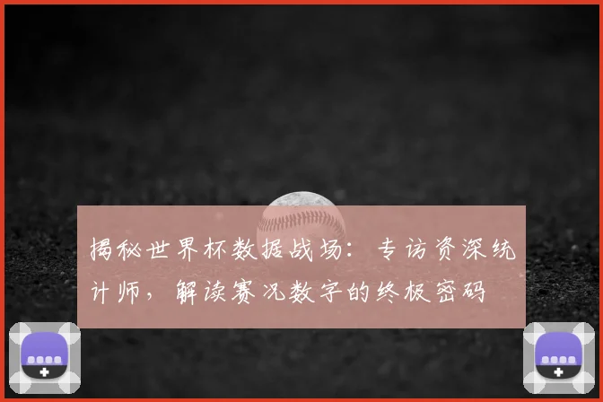 揭秘世界杯数据战场：专访资深统计师，解读赛况数字的终极密码