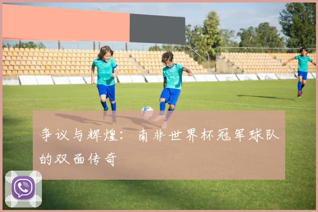 争议与辉煌:南非世界杯冠军球队的双面传奇