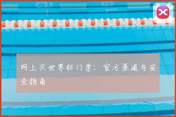 网上买世界杯门票:官方渠道与安全指南