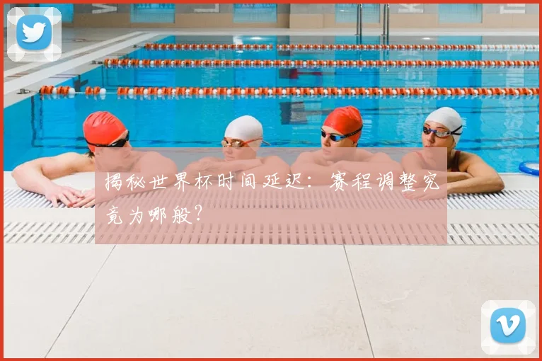 揭秘世界杯时间延迟：赛程调整究竟为哪般？