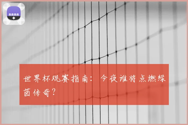 世界杯观赛指南：今夜谁将点燃绿茵传奇？