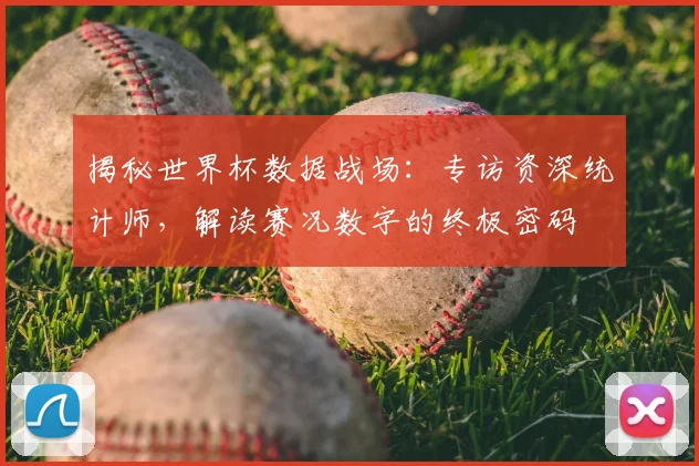 揭秘世界杯数据战场：专访资深统计师，解读赛况数字的终极密码