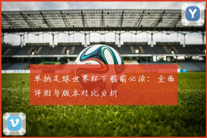 单挑足球世界杯下载前必读：全面评测与版本对比分析