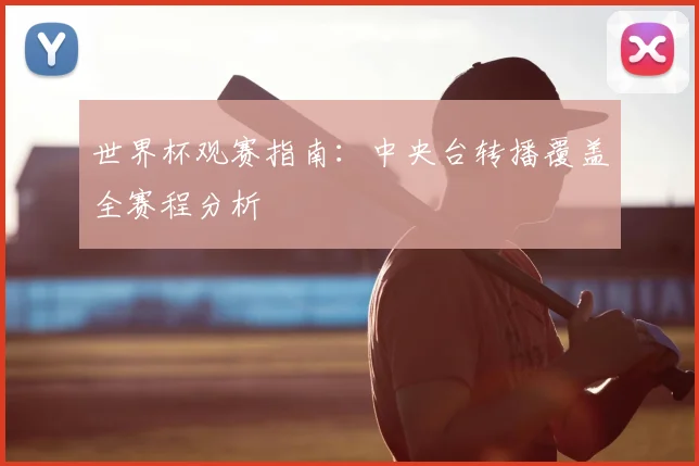 世界杯观赛指南：中央台转播覆盖全赛程分析