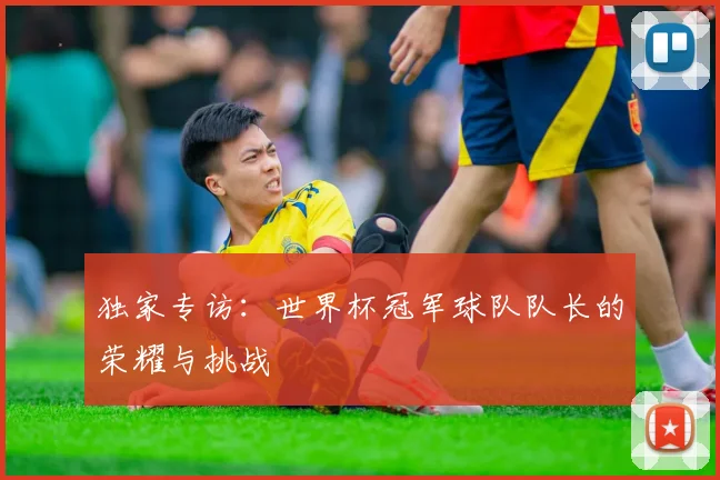 独家专访：世界杯冠军球队队长的荣耀与挑战