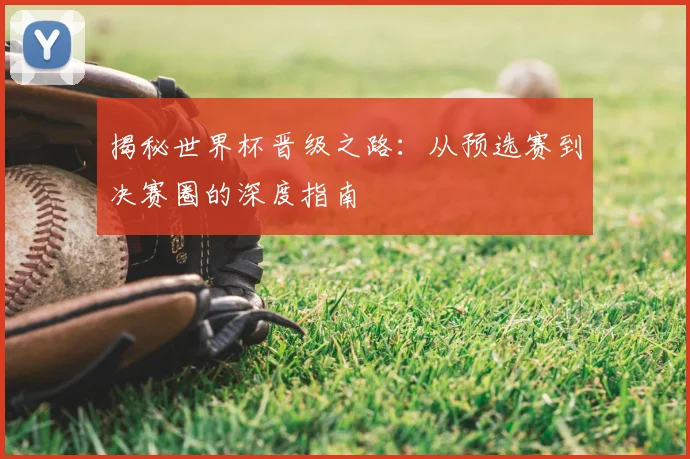 揭秘世界杯晋级之路：从预选赛到决赛圈的深度指南
