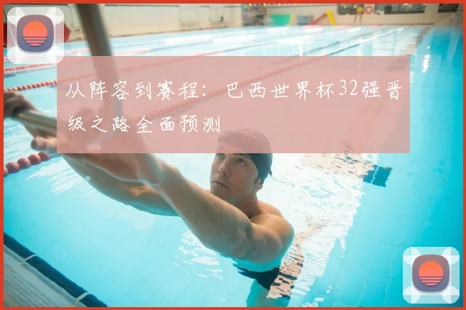 从阵容到赛程:巴西世界杯32强晋级之路全面预测