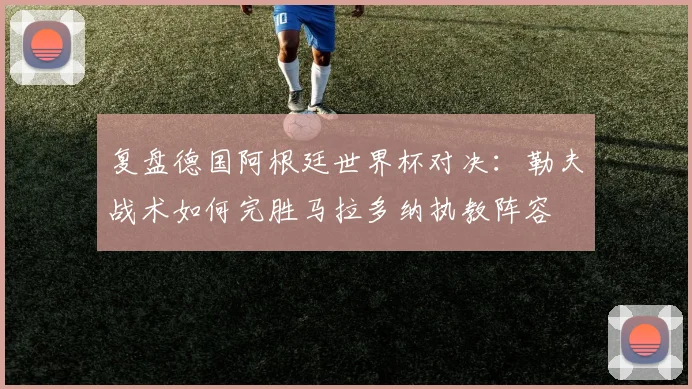 复盘德国阿根廷世界杯对决：勒夫战术如何完胜马拉多纳执教阵容