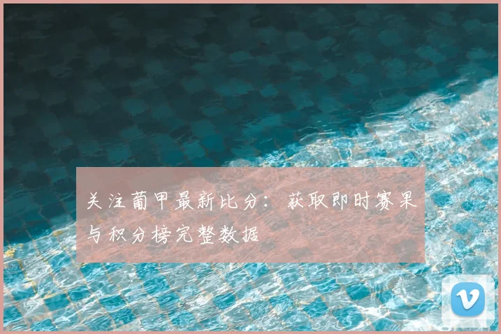 关注葡甲最新比分：获取即时赛果与积分榜完整数据