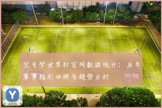 宝可梦世界杯官网数据统计：历年赛事精彩回顾与趋势分析