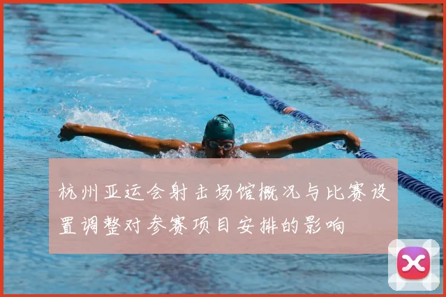杭州亚运会射击场馆概况与比赛设置调整对参赛项目安排的影响