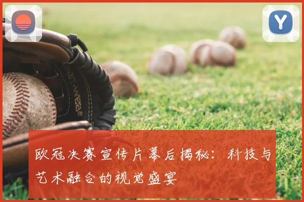 欧冠决赛宣传片幕后揭秘：科技与艺术融合的视觉盛宴