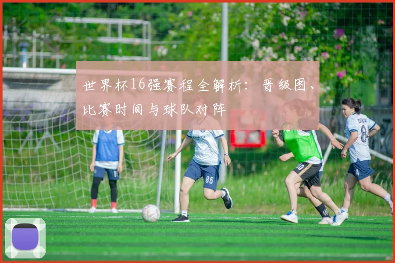 世界杯16强赛程全解析：晋级图、比赛时间与球队对阵