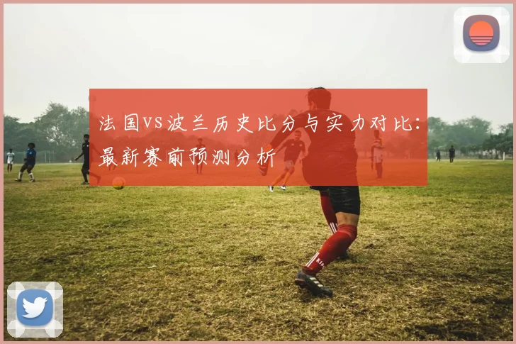 法国vs波兰历史比分与实力对比：最新赛前预测分析