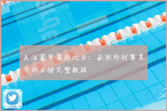 关注葡甲最新比分：获取即时赛果与积分榜完整数据