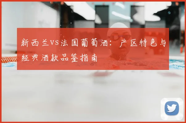 新西兰vs法国葡萄酒：产区特色与经典酒款品鉴指南