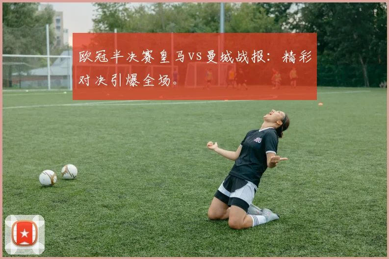 欧冠半决赛皇马vs曼城战报：精彩对决引爆全场。