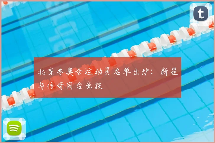 北京冬奥会运动员名单出炉：新星与传奇同台竞技