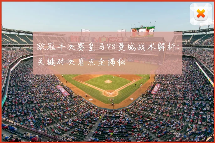 欧冠半决赛皇马vs曼城战术解析：关键对决看点全揭秘