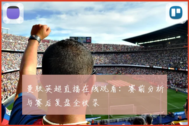 曼联英超直播在线观看：赛前分析与赛后复盘全收录