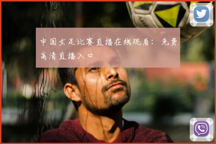 中国女足比赛直播在线观看：免费高清直播入口