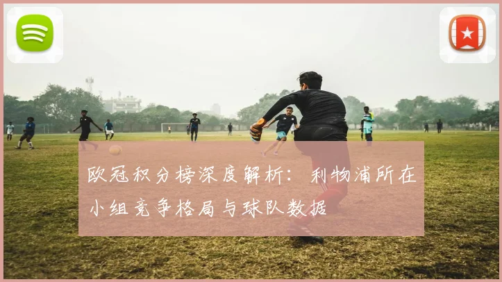 欧冠积分榜深度解析：利物浦所在小组竞争格局与球队数据